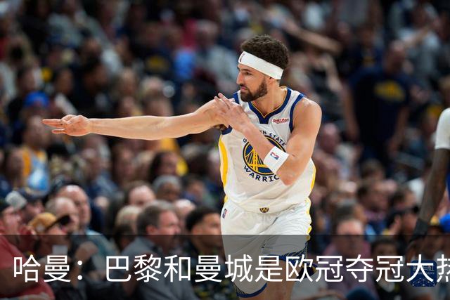 哈曼：巴黎和曼城是欧冠夺冠大热，拜仁进不了联赛阶段前八