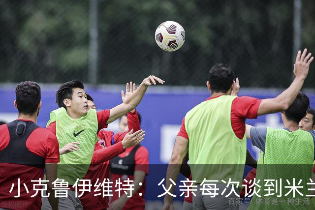 小克鲁伊维特：父亲每次谈到米兰都充满爱意，能理解那种感受