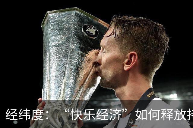 经纬度：“快乐经济”如何释放持久消费活力？